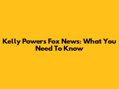 Kelly Powers Fox News: What You Need To Know