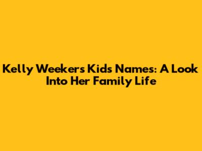 Kelly Weekers' Kids' Names: A Look Into Her Family Life