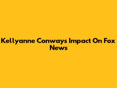 Kellyanne Conway's Impact On Fox News