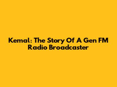 Kemal: The Story Of A Gen FM Radio Broadcaster