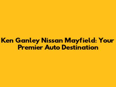 Ken Ganley Nissan Mayfield: Your Premier Auto Destination