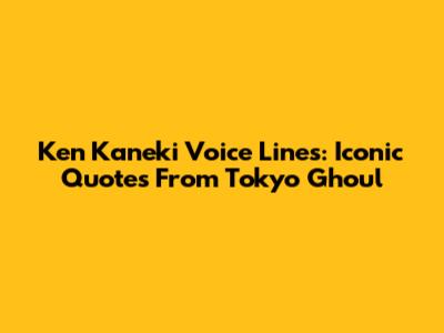 Ken Kaneki Voice Lines: Iconic Quotes From Tokyo Ghoul