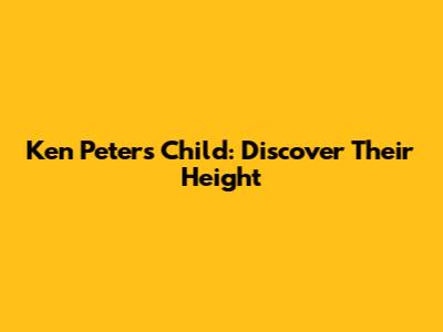 Ken Peters' Child: Discover Their Height