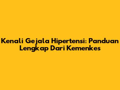 Kenali Gejala Hipertensi: Panduan Lengkap Dari Kemenkes