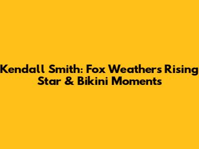 Kendall Smith: Fox Weather's Rising Star & Bikini Moments