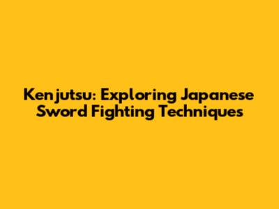 Kenjutsu: Exploring Japanese Sword Fighting Techniques