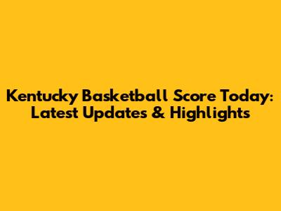Kentucky Basketball Score Today: Latest Updates & Highlights