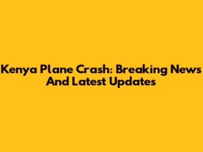 Kenya Plane Crash: Breaking News And Latest Updates