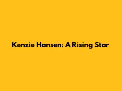 Kenzie Hansen: A Rising Star