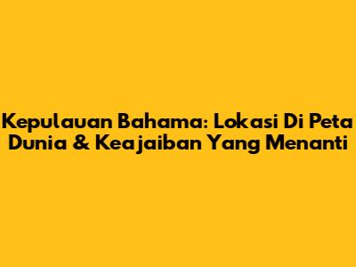 Kepulauan Bahama: Lokasi Di Peta Dunia & Keajaiban Yang Menanti