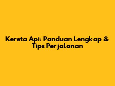 Kereta Api: Panduan Lengkap & Tips Perjalanan
