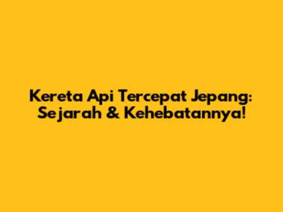 Kereta Api Tercepat Jepang: Sejarah & Kehebatannya!