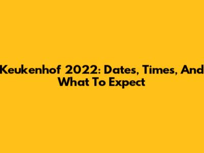 Keukenhof 2022: Dates, Times, And What To Expect