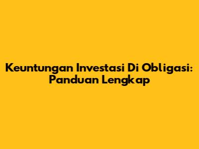 Keuntungan Investasi Di Obligasi: Panduan Lengkap