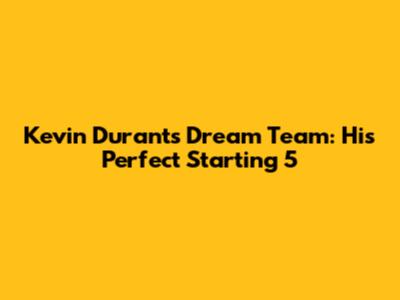 Kevin Durant's Dream Team: His Perfect Starting 5