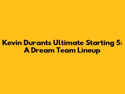 Kevin Durant's Ultimate Starting 5: A Dream Team Lineup