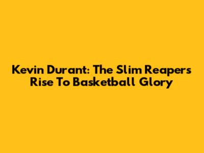 Kevin Durant: The Slim Reaper's Rise To Basketball Glory