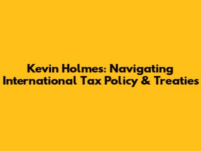 Kevin Holmes: Navigating International Tax Policy & Treaties