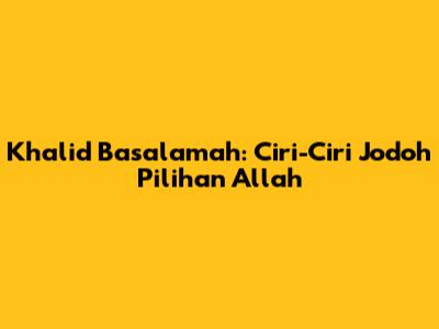 Khalid Basalamah: Ciri-Ciri Jodoh Pilihan Allah