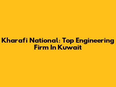 Kharafi National: Top Engineering Firm In Kuwait
