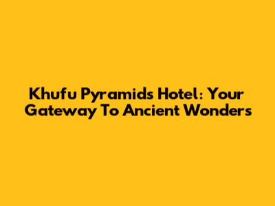 Khufu Pyramids Hotel: Your Gateway To Ancient Wonders