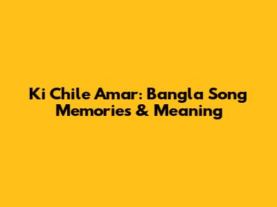 Ki Chile Amar: Bangla Song Memories & Meaning
