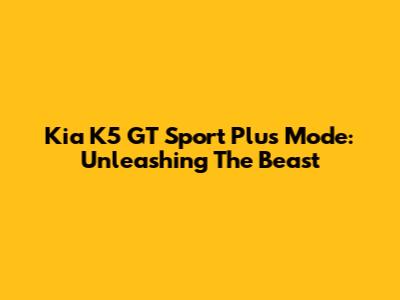 Kia K5 GT Sport Plus Mode: Unleashing The Beast