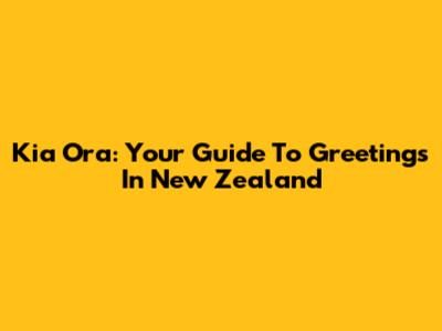 Kia Ora: Your Guide To Greetings In New Zealand