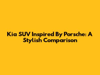 Kia SUV Inspired By Porsche: A Stylish Comparison