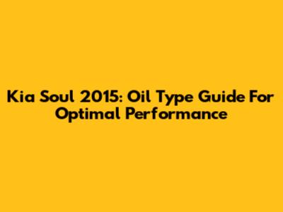 Kia Soul 2015: Oil Type Guide For Optimal Performance