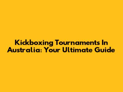 Kickboxing Tournaments In Australia: Your Ultimate Guide
