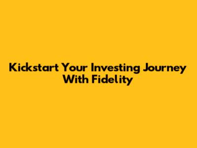 Kickstart Your Investing Journey With Fidelity