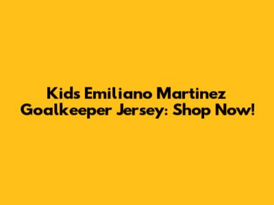 Kids' Emiliano Martinez Goalkeeper Jersey: Shop Now!