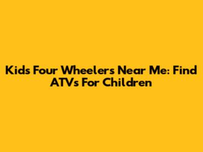 Kids' Four Wheelers Near Me: Find ATVs For Children