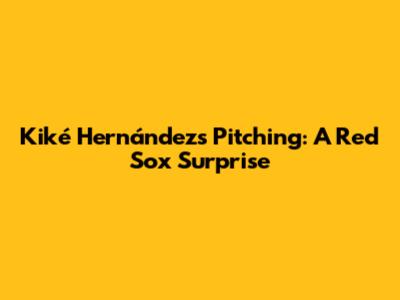 Kiké Hernández's Pitching: A Red Sox Surprise