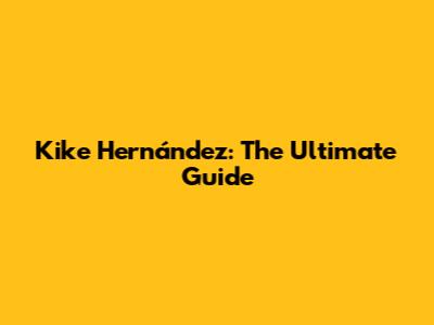 Kike Hernández: The Ultimate Guide