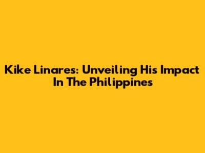 Kike Linares: Unveiling His Impact In The Philippines