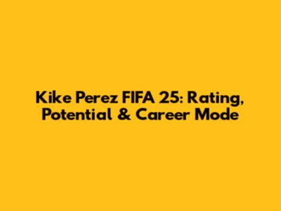 Kike Perez FIFA 25: Rating, Potential & Career Mode