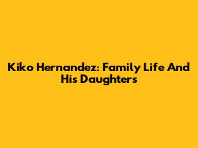 Kiko Hernandez: Family Life And His Daughters