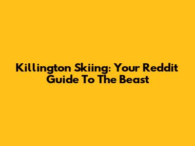 Killington Skiing: Your Reddit Guide To The Beast
