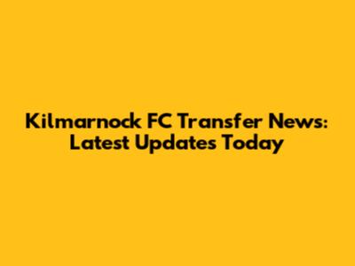 Kilmarnock FC Transfer News: Latest Updates Today