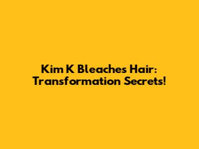 Kim K Bleaches Hair: Transformation Secrets!