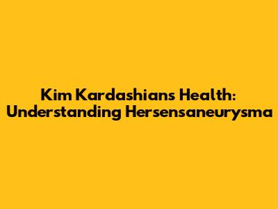 Kim Kardashian's Health: Understanding Hersensaneurysma