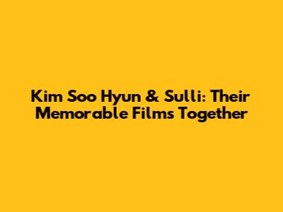 Kim Soo Hyun & Sulli: Their Memorable Films Together