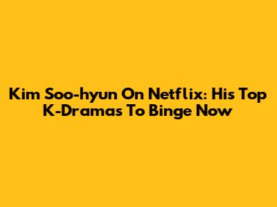 Kim Soo-hyun On Netflix: His Top K-Dramas To Binge Now