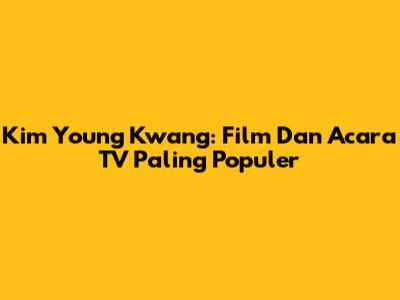 Kim Young Kwang: Film Dan Acara TV Paling Populer