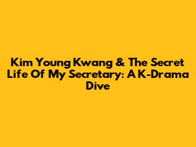 Kim Young Kwang & 'The Secret Life Of My Secretary': A K-Drama Dive