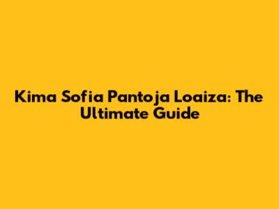 Kima Sofia Pantoja Loaiza: The Ultimate Guide