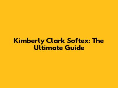 Kimberly Clark Softex: The Ultimate Guide