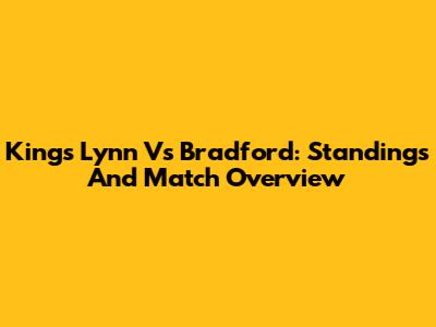 King's Lynn Vs Bradford: Standings And Match Overview